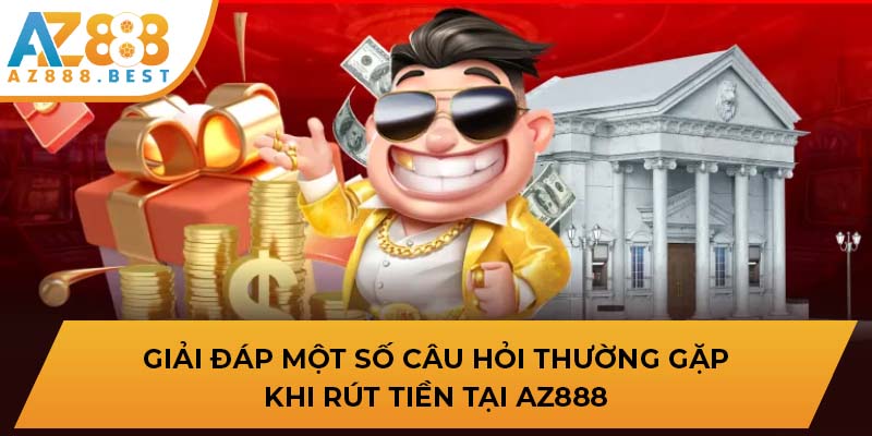 Giải đáp một số câu hỏi thường gặp khi rút tiền tại AZ888